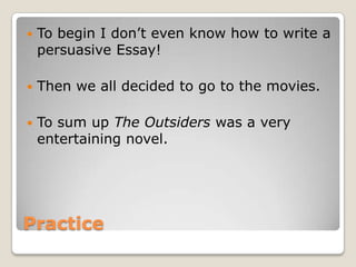    To begin I don’t even know how to write a
    persuasive Essay!

   Then we all decided to go to the movies.

   To sum up The Outsiders was a very
    entertaining novel.




Practice
 