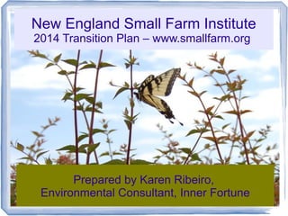 New England Small Farm Institute
2014 Transition Plan – www.smallfarm.org

Prepared by Karen Ribeiro,
Environmental Consultant, Inner Fortune

 