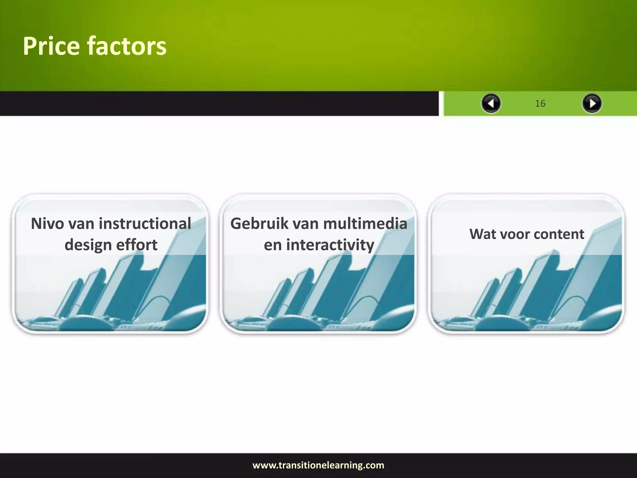 Price factors
                                                                  16




Nivo van instructional   Gebruik van multimedia
                                                         Wat voor content
    design effort            en interactivity




                           www.transitionelearning.com
 