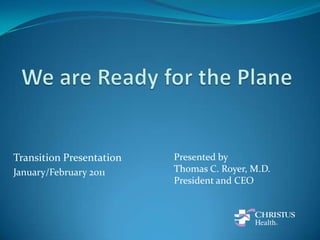 We are Ready for the Plane Transition Presentation January/February 2011 Presented by Thomas C. Royer, M.D. President and CEO 