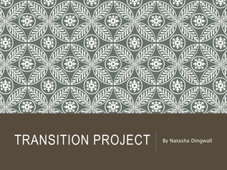 TRANSITION PROJECT By Natasha Dingwall 
 
