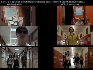 Here is a comparison of shots from our imitation music video with the official music video...
       Our Music video                                           Official music video
 
