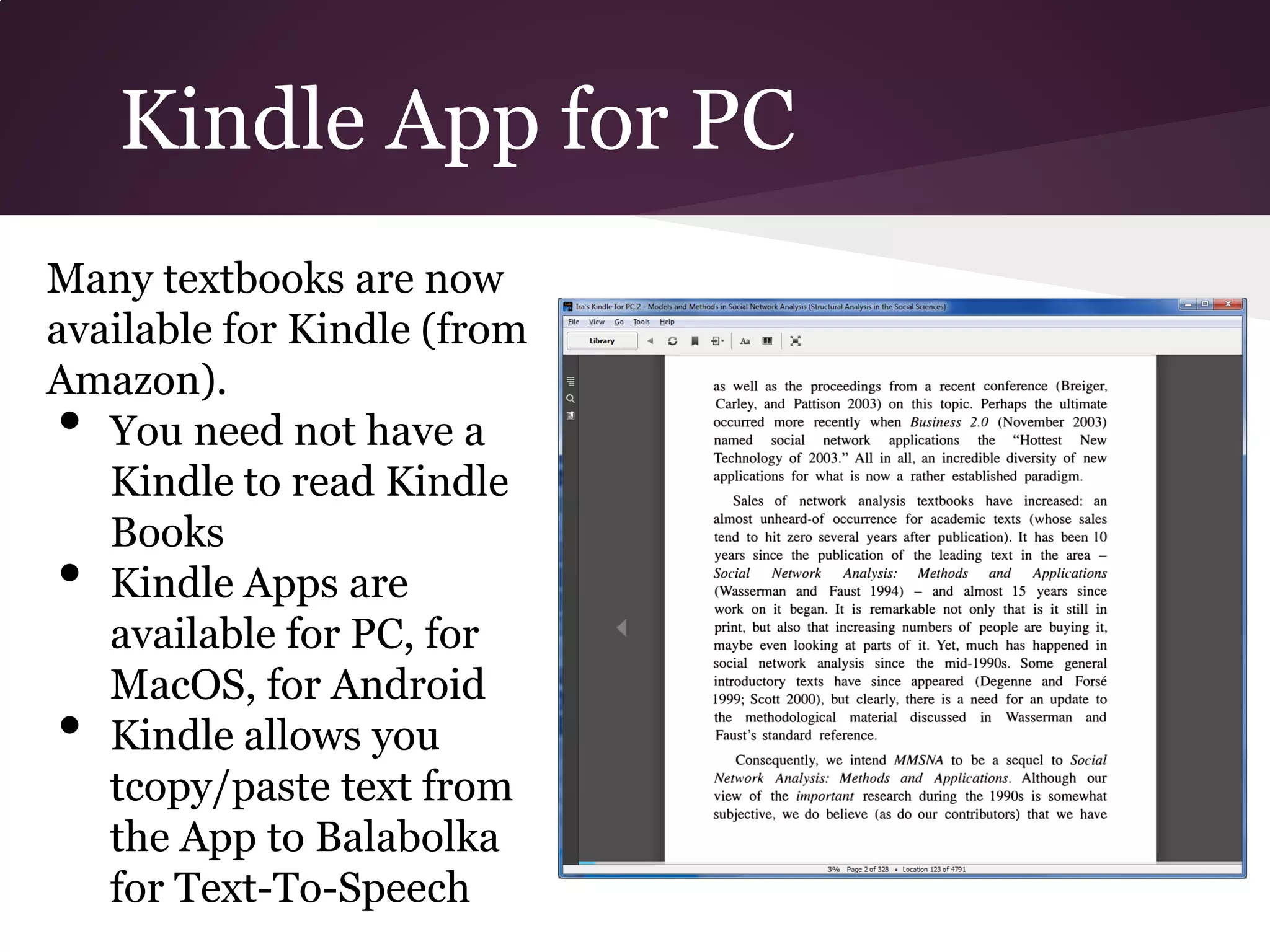 Kindle App for PC
Many textbooks are now
available for Kindle (from
Amazon).
•  You need not have a
   Kindle to read Kindle
   Books
•  Kindle Apps are
   available for PC, for
   MacOS, for Android
•  Kindle allows you
   tcopy/paste text from
   the App to Balabolka
   for Text-To-Speech
 