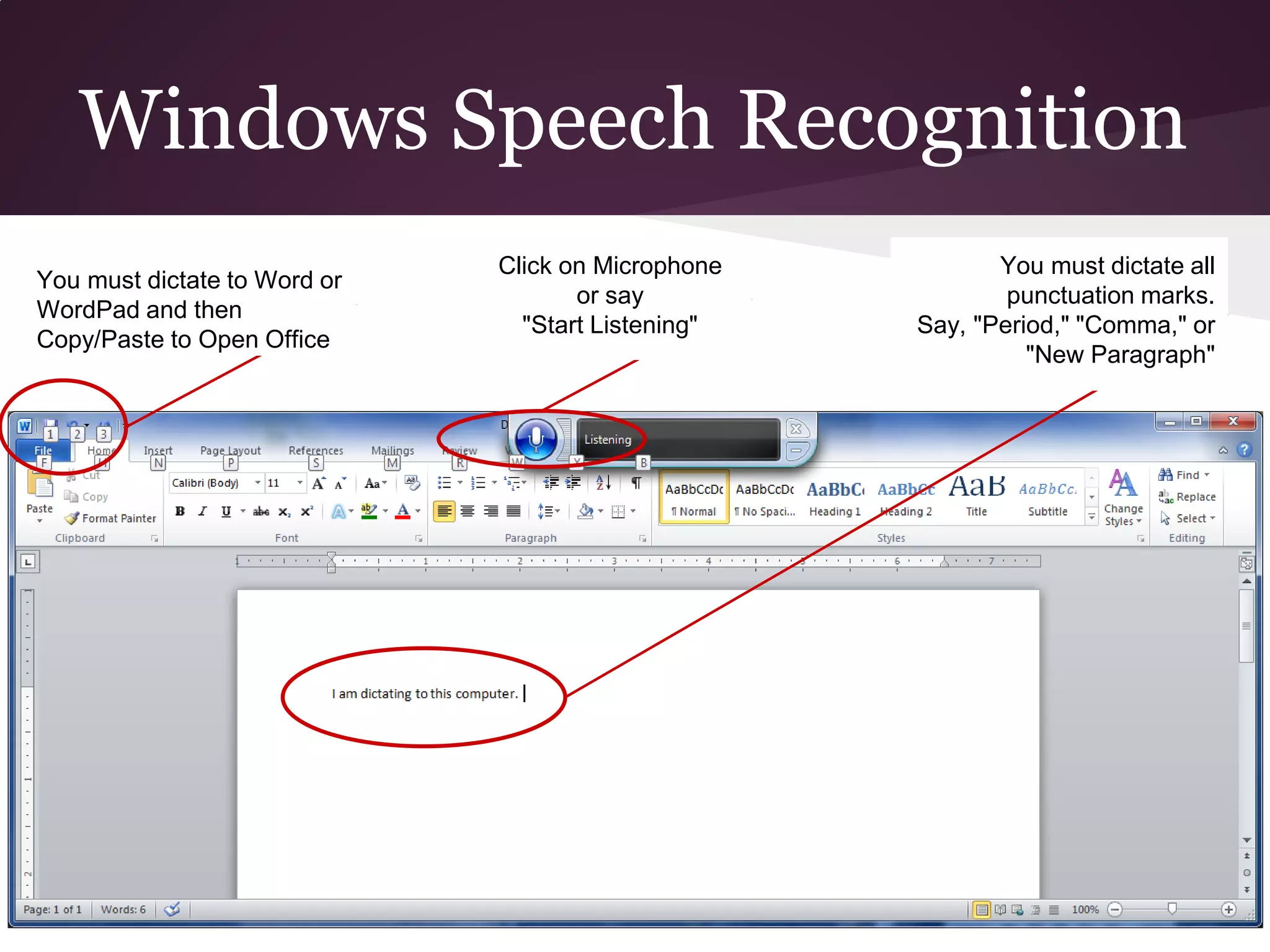 Windows Speech Recognition
                              Click on Microphone          You must dictate all
You must dictate to Word or
                                     or say                 punctuation marks.
WordPad and then
                                "Start Listening"   Say, "Period," "Comma," or
Copy/Paste to Open Office
                                                              "New Paragraph"
 