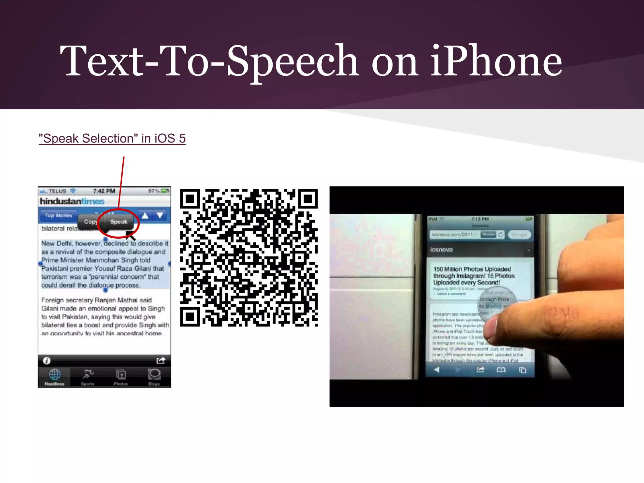 Text-To-Speech on iPhone
"Speak Selection" in iOS 5
 