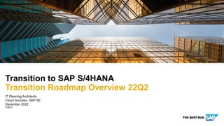 PUBLIC
IT Planning Architects
Cloud Success, SAP SE
December 2022
Transition to SAP S/4HANA
Transition Roadmap Overview 22Q2
 