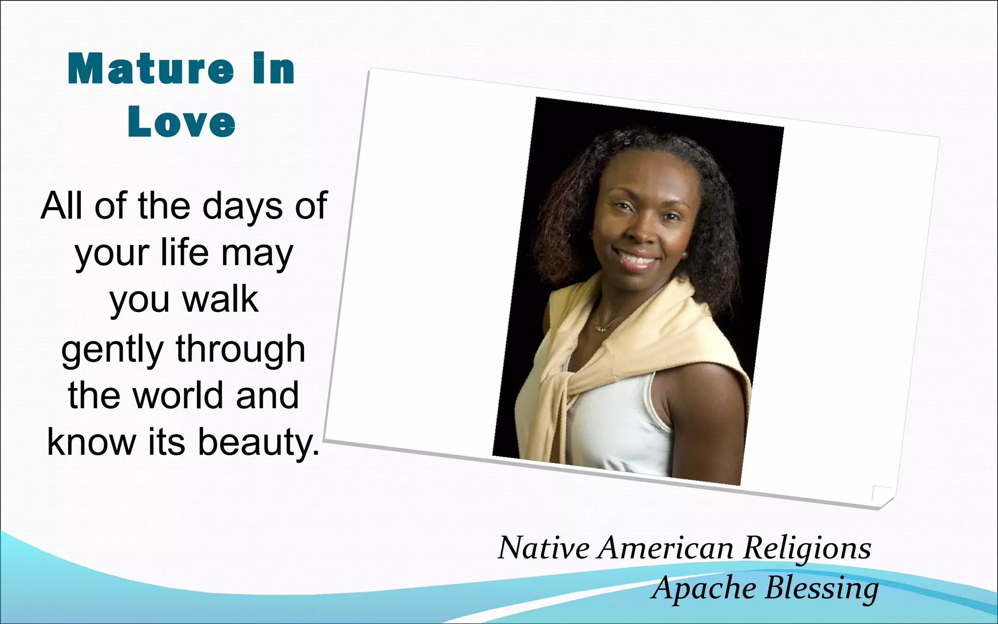 Mature in
Love
All of the days of
your life may
you walk
gently through
the world and
know its beauty.
Native American Religions
Apache Blessing