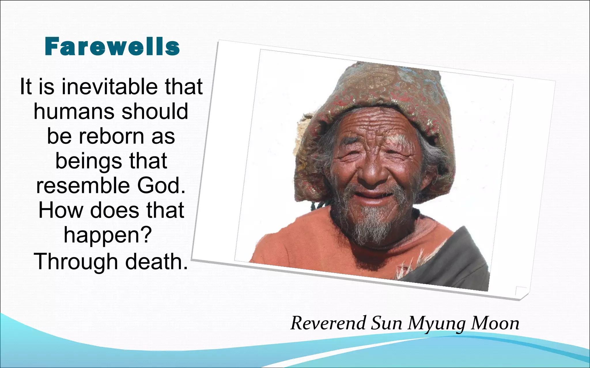 Farewells
It is inevitable that
humans should
be reborn as
beings that
resemble God.
How does that
happen?
Through death.
Reverend Sun Myung Moon
