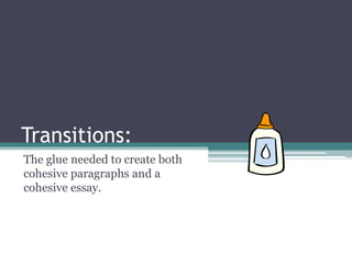 Transitions:
The glue needed to create both
cohesive paragraphs and a
cohesive essay.
 