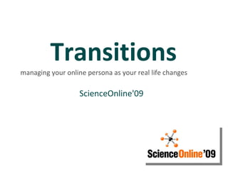 Transitions managing your online persona as your real life changes ScienceOnline'09  
