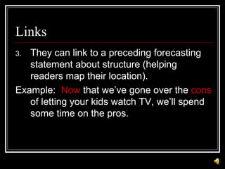 Links
3. They can link to a preceding forecasting
statement about structure (helping
readers map their location).
Example: Now that we’ve gone over the cons
of letting your kids watch TV, we’ll spend
some time on the pros.
 