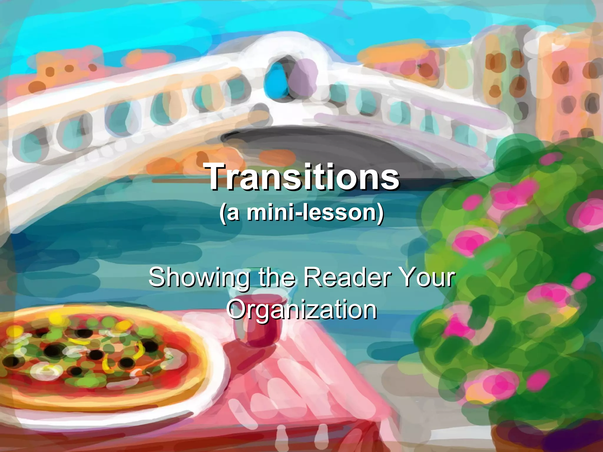 Transitions
(a mini-lesson)
Showing the Reader Your
Organization