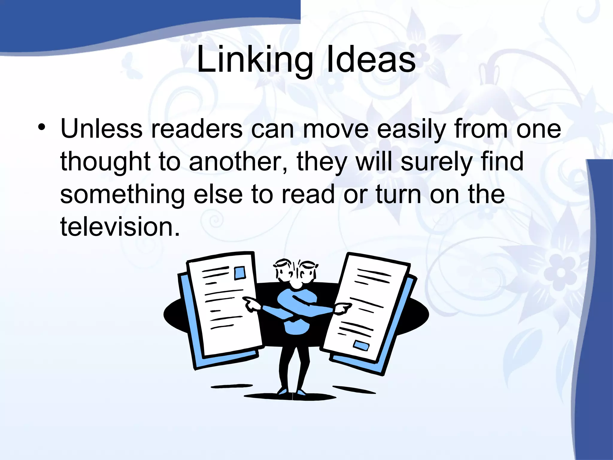 Linking Ideas
• Unless readers can move easily from one
thought to another, they will surely find
something else to read or turn on the
television.