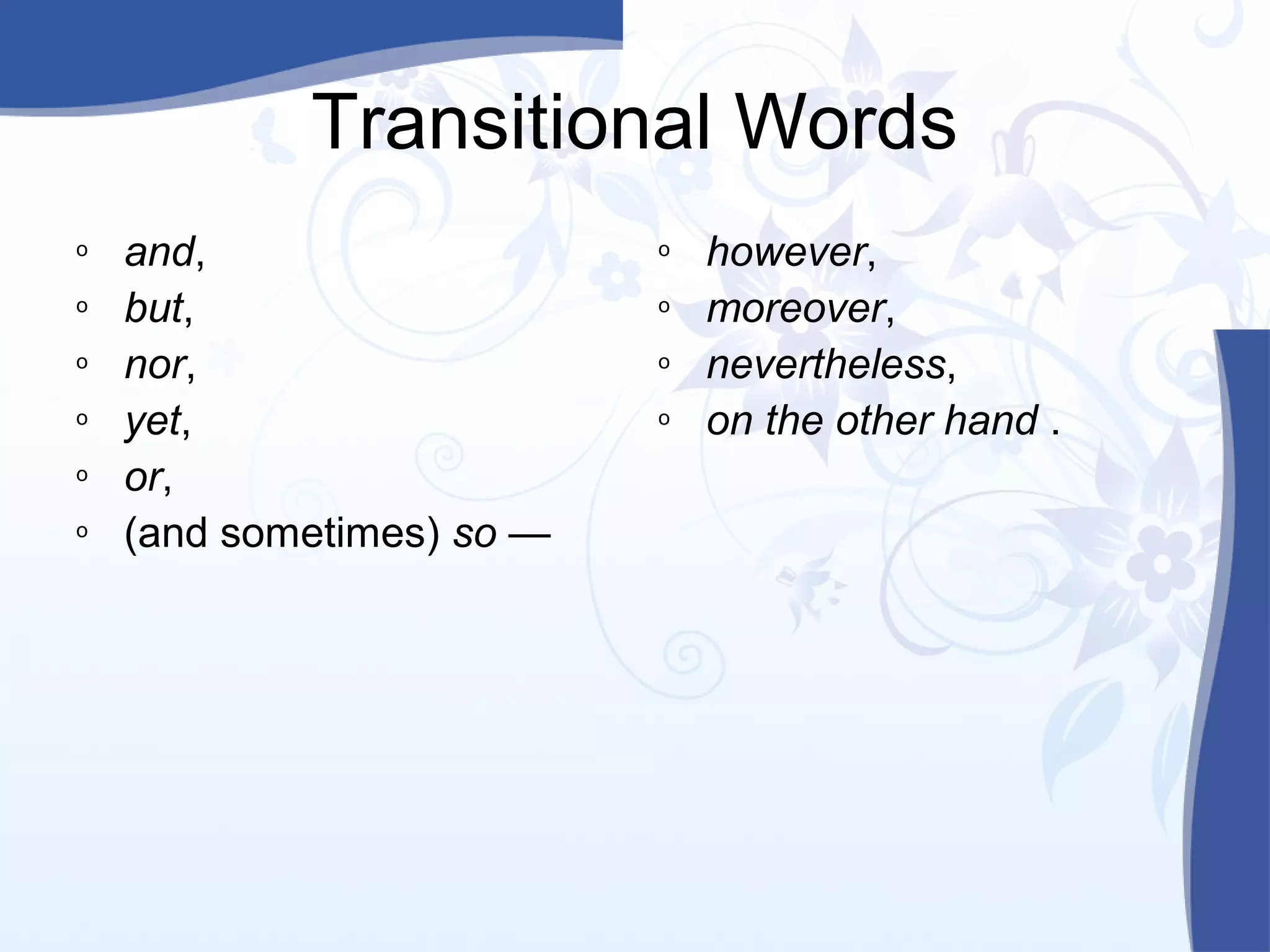 Transitional Words
o
o
o
o
o
o
and,
but,
nor,
yet,
or,
(and sometimes) so —
o
o
o
o
however,
moreover,
nevertheless,
on the other hand .