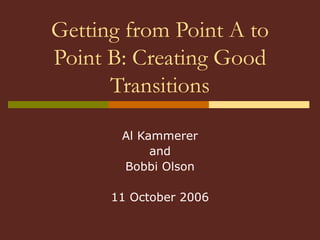 Getting from Point A to
Point B: Creating Good
Transitions
Al Kammerer
and
Bobbi Olson
11 October 2006
 