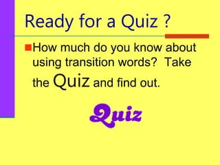 Ready for a Quiz ?
How much do you know about
using transition words? Take
the Quiz and find out.
 