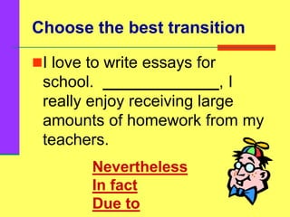 Choose the best transition
I love to write essays for
school. _____________, I
really enjoy receiving large
amounts of homework from my
teachers.
Nevertheless
In fact
Due to
 