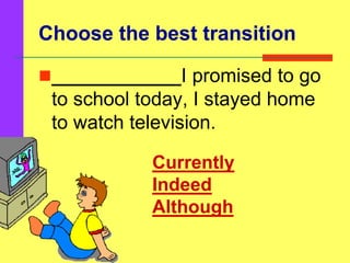 Choose the best transition
____________I promised to go
to school today, I stayed home
to watch television.
Currently
Indeed
Although
 