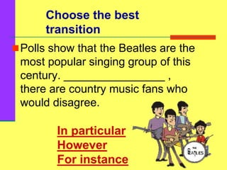 Choose the best
transition
Polls show that the Beatles are the
most popular singing group of this
century. ________________ ,
there are country music fans who
would disagree.
In particular
However
For instance
 