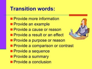 Transition words:
 Provide more information
 Provide an example
 Provide a cause or reason
 Provide a result or an effect
 Provide a purpose or reason
 Provide a comparison or contrast
 Provide a sequence
 Provide a summary
 Provide a conclusion
 