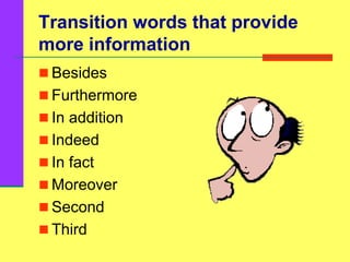 Transition words that provide
more information
 Besides
 Furthermore
 In addition
 Indeed
 In fact
 Moreover
 Second
 Third
 