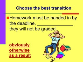 obviously
otherwise
as a result
Homework must be handed in by
the deadline, ______________
they will not be graded.
Choose the best transition
 