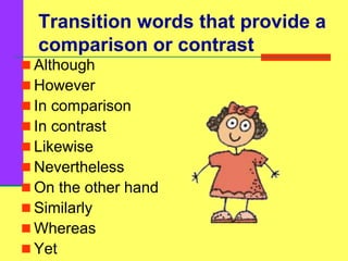 Transition words that provide a
comparison or contrast
 Although
 However
 In comparison
 In contrast
 Likewise
 Nevertheless
 On the other hand
 Similarly
 Whereas
 Yet
 
