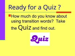 Ready for a Quiz ?
How much do you know about
using transition words? Take
the Quiz and find out.
 