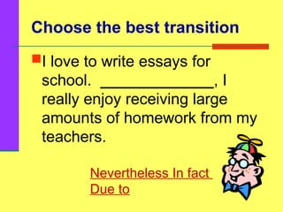 Choose the best transition
I love to write essays for
school. _____________, I
really enjoy receiving large
amounts of homework from my
teachers.
Nevertheless In fact
Due to
 