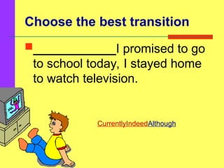 Choose the best transition
____________I promised to go
to school today, I stayed home
to watch television.
CurrentlyIndeedAlthough
 