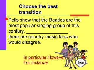 Choose the best
transition
Polls show that the Beatles are the
most popular singing group of this
century. ________________ ,
there are country music fans who
would disagree.
In particular However
For instance
 