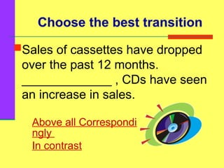 Choose the best transition
Sales of cassettes have dropped
over the past 12 months.
_____________ , CDs have seen
an increase in sales.
Above all Correspondi
ngly
In contrast
 