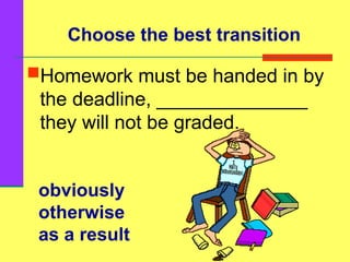 obviously
otherwise
as a result
Homework must be handed in by
the deadline, ______________
they will not be graded.
Choose the best transition
 