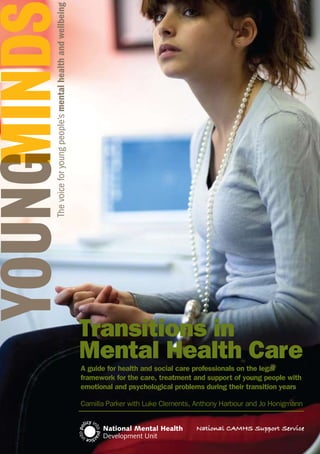 3.3
Transitions in
Mental Health Care
A guide for health and social care professionals on the legal
framework for the care, treatment and support of young people with
emotional and psychological problems during their transition years
Camilla Parker with Luke Clements, Anthony Harbour and Jo Honigmann
 