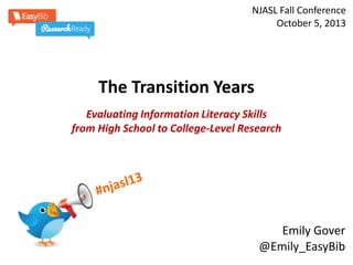 NJASL Fall Conference
October 5, 2013

The Transition Years
Evaluating Information Literacy Skills
from High School to College-Level Research

Emily Gover
@Emily_EasyBib

 