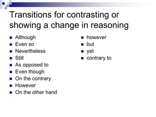 Transitions for contrasting or
showing a change in reasoning
   Although               however
   Even so                but
   Nevertheless           yet
   Still                  contrary to
   As opposed to
   Even though
   On the contrary
   However
   On the other hand
 