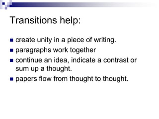 Transitions help:
 create unity in a piece of writing.
 paragraphs work together
 continue an idea, indicate a contrast or
  sum up a thought.
 papers flow from thought to thought.
 