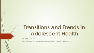 Transitions and Trends in
Adolescent Health
October 13 2016
Cate Lane USAID (on behalf of Mychelle Farmer, JHPIEGO)
 