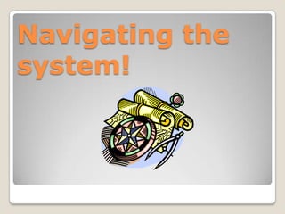 Navigating the
system!
 