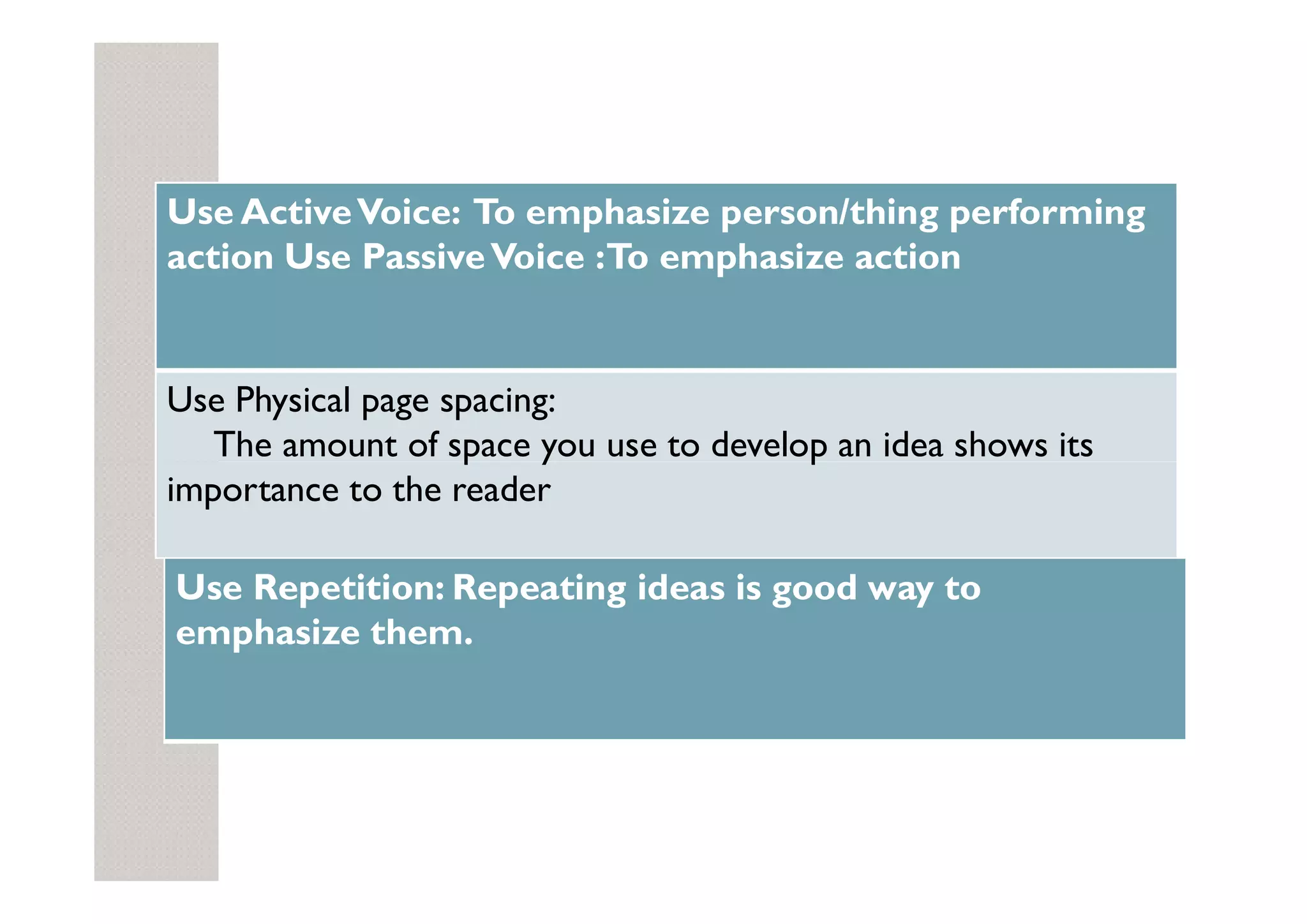 Use ActiveVoice: To emphasize person/thing performing
action Use PassiveVoice :To emphasize action
Use Physical page spacing:
The amount of space you use to develop an idea shows its
The amount of space you use to develop an idea shows its
importance to the reader
Use Repetition: Repeating ideas is good way to
emphasize them.
 