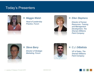 Today’s Presenters

                                          Maggie Walsh                            Ellen Stephens
                                          Head of Leadership                      Director of Human
                                          Practice, Forum                         Resources- Training
                                                                                  and Management
                                                                                  Development, The
                                                                                  Sherwin-Williams
                                                                                  Paint Company




                                          Steve Barry                             C.J. DiBattista
                                          Director of Strategic                   VP of Sales, The
                                          Marketing, Forum                        Sherwin-Williams
                                                                                  Paint Company




2 Leadrshp.LTT.Webinar LTT 03-22-10.PPT                           www.forum.com
 