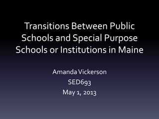 Transitions Between Public
Schools and Special Purpose
Schools or Institutions in Maine
AmandaVickerson
SED693
May 1, 2013
 