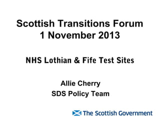 Scottish Transitions Forum
1 November 2013
NHS Lothian & Fife Test Sites
Allie Cherry
SDS Policy Team

 