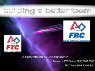 building a better team A Presentation by Joe Passofaro Mentor  -  FTC Teams 3855,3387,3385 	   FRC Team 2169, KING TeC 