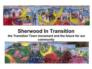 Sherwood In Transition
the Transition Town movement and the future for our
community
 
