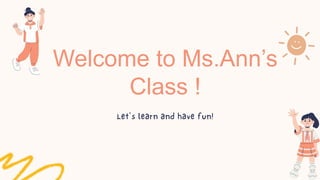 Welcome to Ms.Ann’s
Class !
 