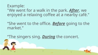 Example:
"We went for a walk in the park. After, we
enjoyed a relaxing coffee at a nearby café.“
“She went to the office. Before going to the
market.”
“The singers sing. During the concert.
 