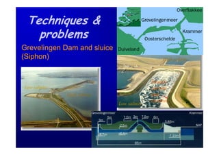 Techniques &
   problems
Grevelingen Dam and sluice
(Siphon)                                           High salinity



                                              Density
Low salinity                                  current
               High salinity                  and
                                              erosion
                               Low salinity
 