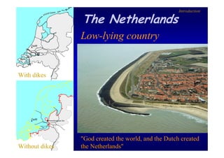 Introduction

                The Netherlands
                Low-lying country


With dikes




                "God created the world, and the Dutch created
Without dikes   the Netherlands"
 