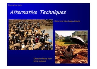 Transition into


 Alternative Techniques
                                          Sand and clay bags closure




                  Granular filters from
                  brick material
 